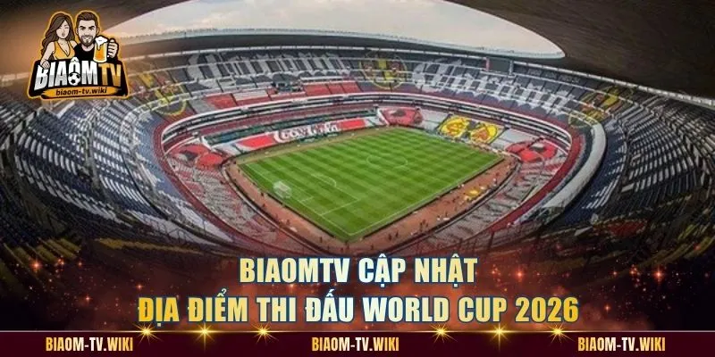 BiaomTV cập nhật địa điểm thi đấu World Cup 2026