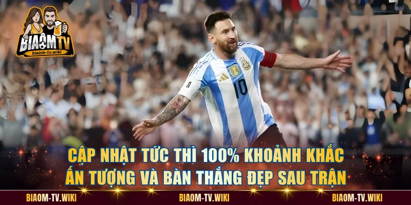Cập nhật tức thì 100% khoảnh khắc ấn tượng và bàn thắng đẹp sau trận