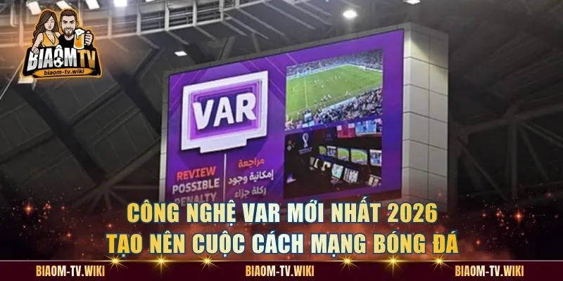 Công Nghệ Var Mới Nhất 2026 Tạo Nên Cuộc Cách Mạng Bóng Đá