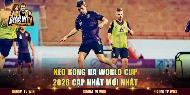 Kèo bóng đá World Cup 2026 cập nhật mới nhất