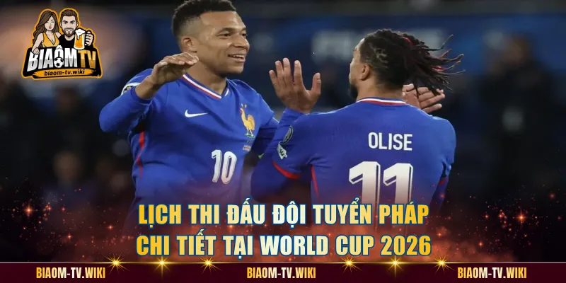 Lịch thi đấu đội tuyển Pháp chi tiết tại World Cup 2026
