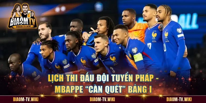 Lịch Thi Đấu Đội Tuyển Pháp - Mbappe “Càn Quét” Bảng I