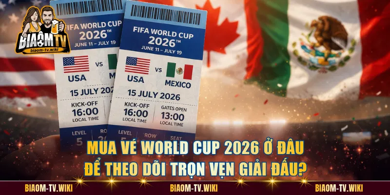 Mua Vé World Cup 2026 Ở Đâu Để Theo Dõi Trọn Vẹn Giải Đấu?