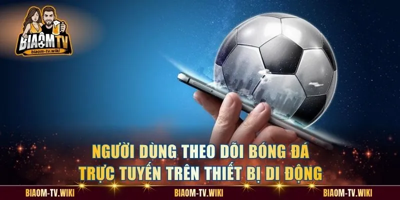 Người dùng theo dõi bóng đá trực tuyến trên thiết bị di động