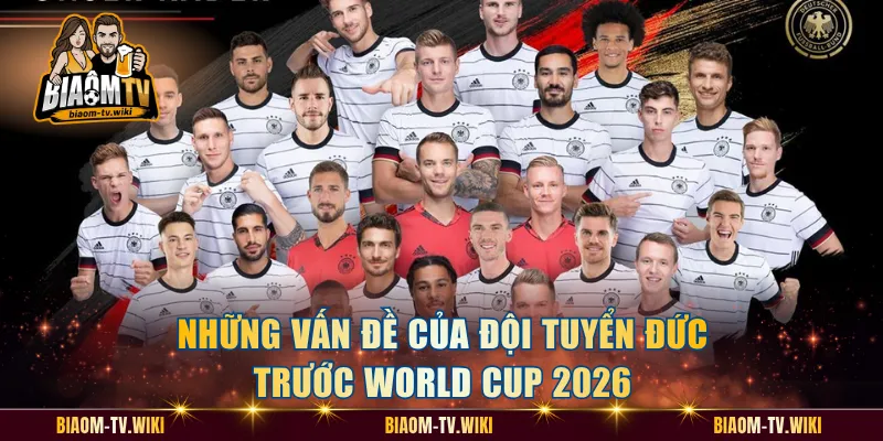 Đội Hình Đội Tuyển Đức Tại World Cup 2026 Mạnh Cỡ Nào? Những vấn đề của đội tuyển Đức trước World Cup 2026