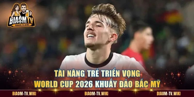 Tài Năng Trẻ Triển Vọng World Cup 2026 Khuấy Đảo Bắc Mỹ